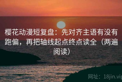樱花动漫短复盘：先对齐主语有没有跑偏，再把轴线起点终点读全（两遍阅读）