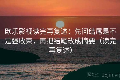 欧乐影视读完再复述：先问结尾是不是强收束，再把结尾改成摘要（读完再复述）