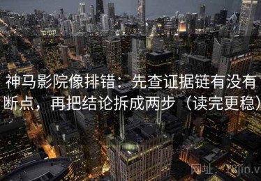 神马影院像排错：先查证据链有没有断点，再把结论拆成两步（读完更稳）