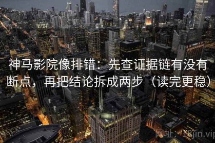 神马影院像排错：先查证据链有没有断点，再把结论拆成两步（读完更稳）
