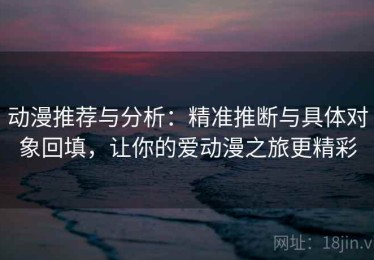 动漫推荐与分析：精准推断与具体对象回填，让你的爱动漫之旅更精彩