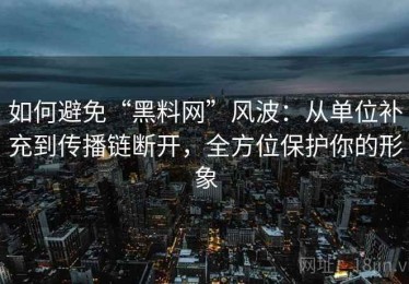 如何避免“黑料网”风波：从单位补充到传播链断开，全方位保护你的形象