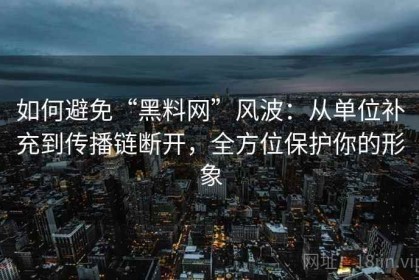 如何避免“黑料网”风波：从单位补充到传播链断开，全方位保护你的形象