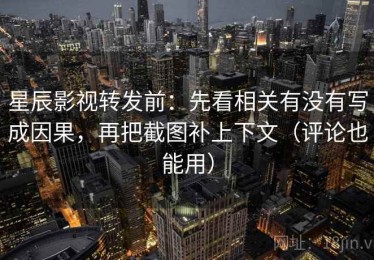 星辰影视转发前：先看相关有没有写成因果，再把截图补上下文（评论也能用）