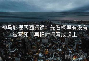 神马影视两遍阅读：先看概率有没有被写死，再把时间写成起止