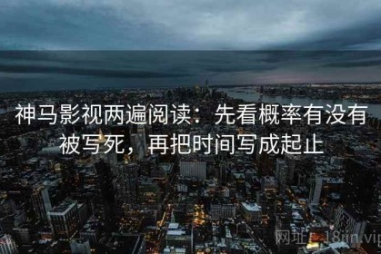 神马影视两遍阅读：先看概率有没有被写死，再把时间写成起止