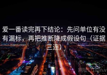 爱一番读完再下结论：先问单位有没有漏标，再把推断降成假设句（证据三连）