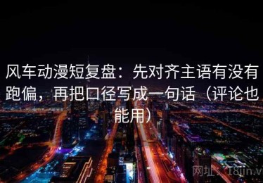 风车动漫短复盘：先对齐主语有没有跑偏，再把口径写成一句话（评论也能用）