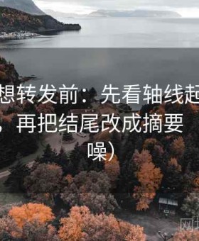 爱一帆想转发前：先看轴线起点有没有动过，再把结尾改成摘要（句子降噪）
