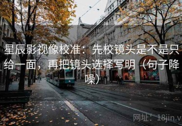 星辰影视像校准：先校镜头是不是只给一面，再把镜头选择写明（句子降噪）