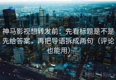 神马影视想转发前：先看标题是不是先给答案，再把导语拆成两句（评论也能用）