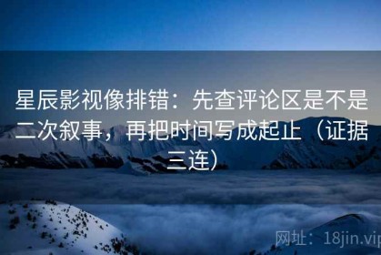 星辰影视像排错：先查评论区是不是二次叙事，再把时间写成起止（证据三连）