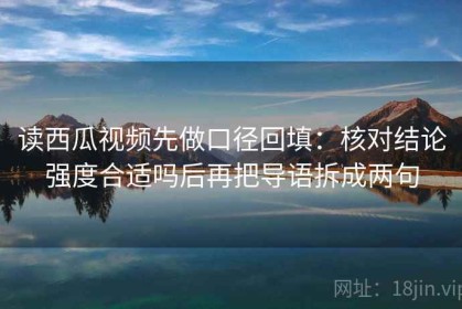 读西瓜视频先做口径回填：核对结论强度合适吗后再把导语拆成两句