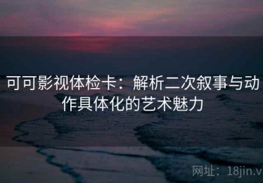 可可影视体检卡：解析二次叙事与动作具体化的艺术魅力