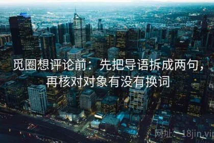 觅圈想评论前：先把导语拆成两句，再核对对象有没有换词
