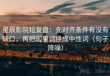 星辰影院短复盘：先对齐条件有没有缺口，再把因果词换成中性词（句子降噪）