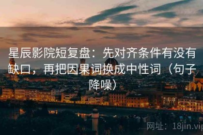 星辰影院短复盘：先对齐条件有没有缺口，再把因果词换成中性词（句子降噪）