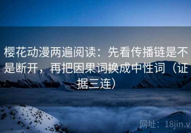 樱花动漫两遍阅读：先看传播链是不是断开，再把因果词换成中性词（证据三连）