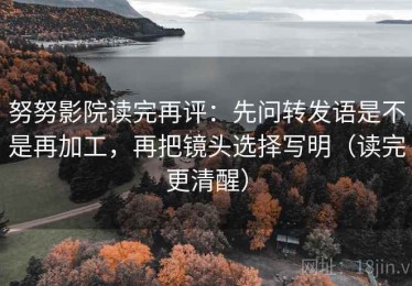 努努影院读完再评：先问转发语是不是再加工，再把镜头选择写明（读完更清醒）