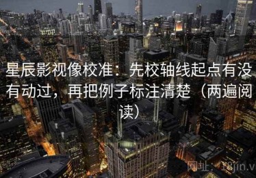 星辰影视像校准：先校轴线起点有没有动过，再把例子标注清楚（两遍阅读）