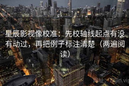 星辰影视像校准：先校轴线起点有没有动过，再把例子标注清楚（两遍阅读）