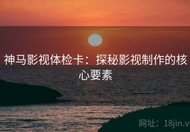 神马影视体检卡：探秘影视制作的核心要素