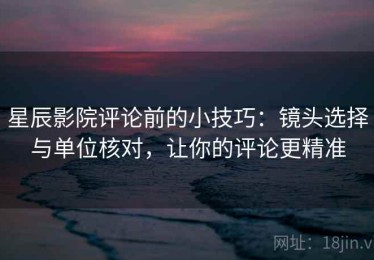 星辰影院评论前的小技巧：镜头选择与单位核对，让你的评论更精准