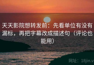 天天影院想转发前：先看单位有没有漏标，再把字幕改成描述句（评论也能用）