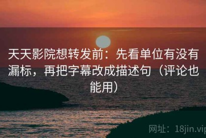 天天影院想转发前：先看单位有没有漏标，再把字幕改成描述句（评论也能用）