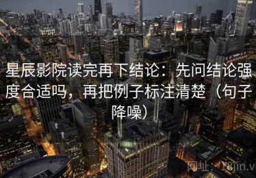 星辰影院读完再下结论：先问结论强度合适吗，再把例子标注清楚（句子降噪）
