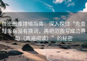微密圈像排错指南：深入探讨“先查对象有没有换词，再把范围写成边界句（两遍阅读）”的秘密
