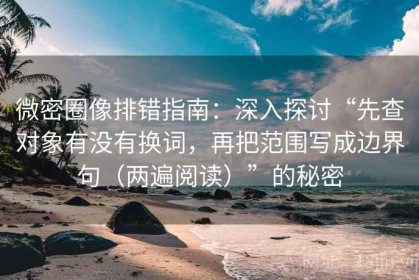 微密圈像排错指南：深入探讨“先查对象有没有换词，再把范围写成边界句（两遍阅读）”的秘密