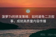 菠萝TV的转发策略：如何避免二次叙事，成就高质量内容传播