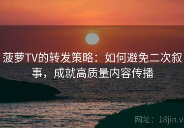 菠萝TV的转发策略：如何避免二次叙事，成就高质量内容传播