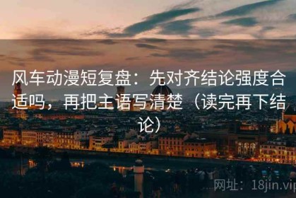 风车动漫短复盘：先对齐结论强度合适吗，再把主语写清楚（读完再下结论）