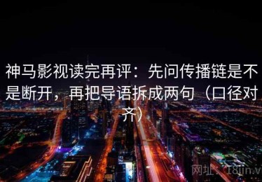 神马影视读完再评：先问传播链是不是断开，再把导语拆成两句（口径对齐）