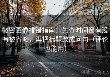 微密圈像排错指南：先查时间窗有没有被省略，再把标题改成问句（评论也能用）