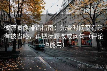 微密圈像排错指南：先查时间窗有没有被省略，再把标题改成问句（评论也能用）