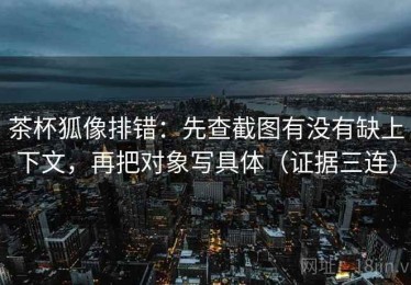 茶杯狐像排错：先查截图有没有缺上下文，再把对象写具体（证据三连）