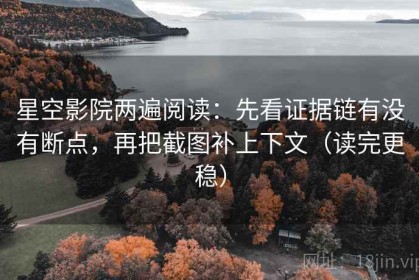 星空影院两遍阅读：先看证据链有没有断点，再把截图补上下文（读完更稳）