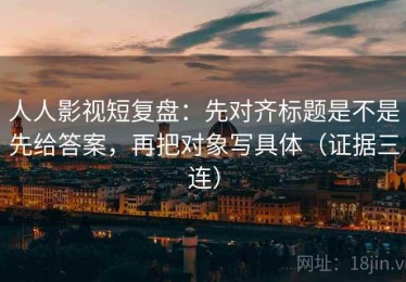 人人影视短复盘：先对齐标题是不是先给答案，再把对象写具体（证据三连）