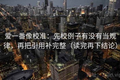 爱一番像校准：先校例子有没有当规律，再把引用补完整（读完再下结论）