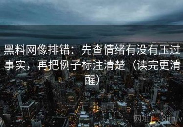 黑料网像排错：先查情绪有没有压过事实，再把例子标注清楚（读完更清醒）