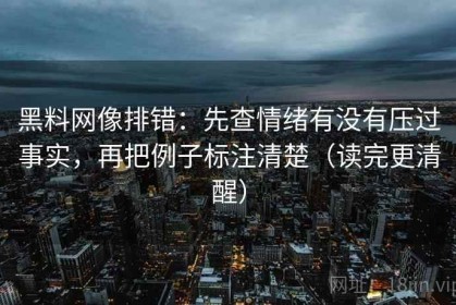 黑料网像排错：先查情绪有没有压过事实，再把例子标注清楚（读完更清醒）