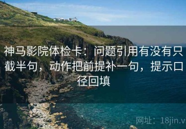 神马影院体检卡：问题引用有没有只截半句，动作把前提补一句，提示口径回填