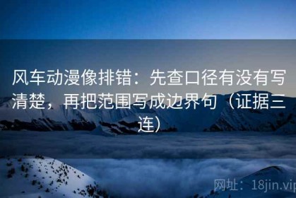 风车动漫像排错：先查口径有没有写清楚，再把范围写成边界句（证据三连）