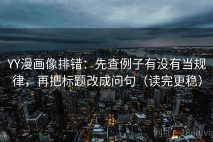 YY漫画像排错：先查例子有没有当规律，再把标题改成问句（读完更稳）