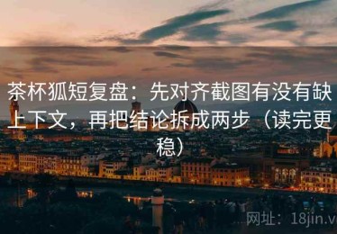 茶杯狐短复盘：先对齐截图有没有缺上下文，再把结论拆成两步（读完更稳）