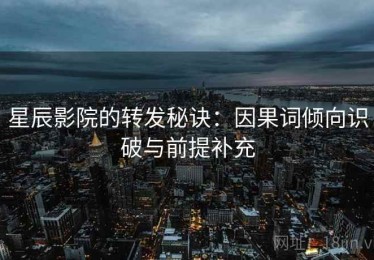 星辰影院的转发秘诀：因果词倾向识破与前提补充