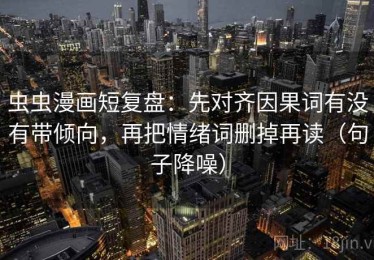 虫虫漫画短复盘：先对齐因果词有没有带倾向，再把情绪词删掉再读（句子降噪）